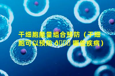 干细胞能量组合预防（干细胞可以预防 🐒 哪些疾病）